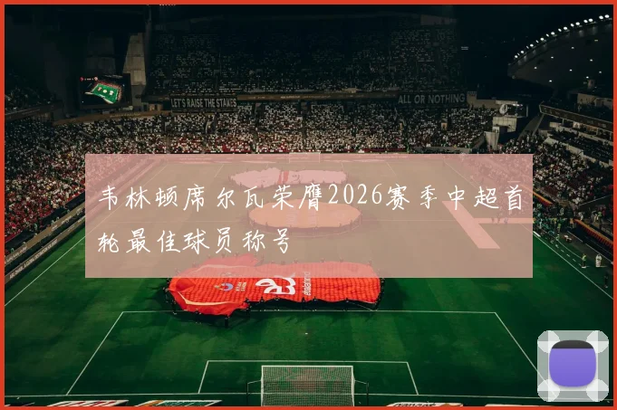 韦林顿席尔瓦荣膺2026赛季中超首轮最佳球员称号