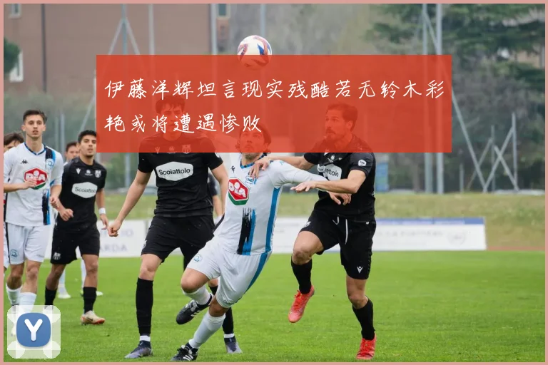 伊藤洋辉坦言现实残酷若无铃木彩艳或将遭遇惨败