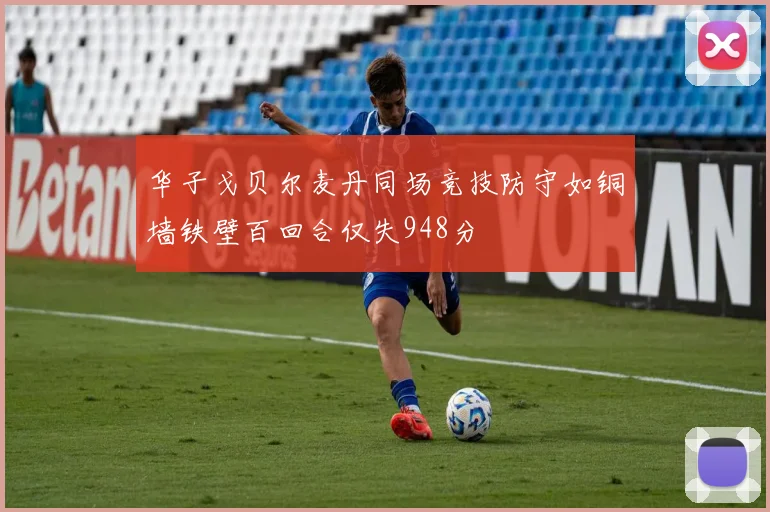华子戈贝尔麦丹同场竞技防守如铜墙铁壁百回合仅失948分