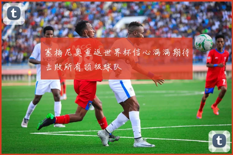 塞梅尼奥重返世界杯信心满满期待击败所有顶级球队