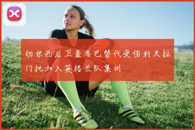 切尔西后卫查洛巴替代受伤利夫拉门托加入英格兰队集训