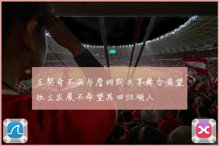 东契奇不满与詹姆斯共享舞台渴望独立发展不希望其回归湖人