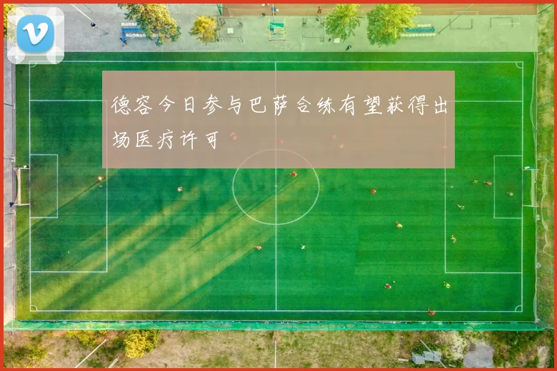 德容今日参与巴萨合练有望获得出场医疗许可