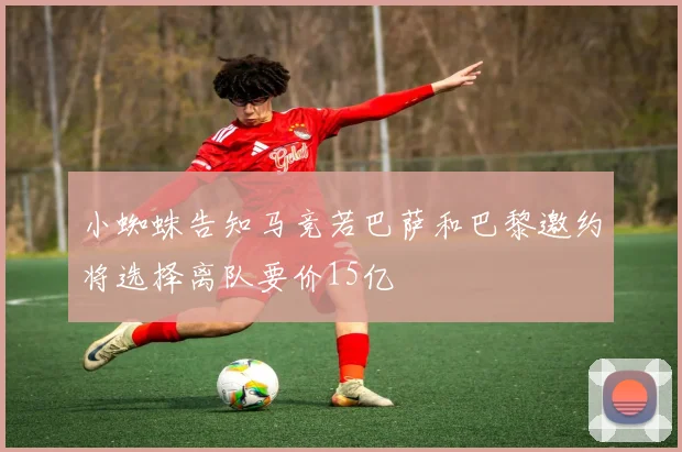 小蜘蛛告知马竞若巴萨和巴黎邀约将选择离队要价15亿