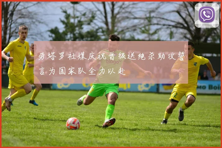 劳塔罗社媒庆祝晋级送绝杀助攻誓言为国家队全力以赴