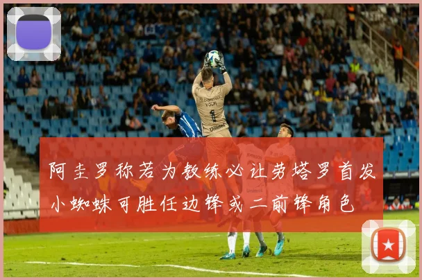 阿圭罗称若为教练必让劳塔罗首发小蜘蛛可胜任边锋或二前锋角色