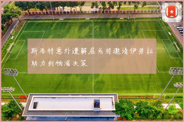 斯洛特意外遭解雇或将邀请伊劳拉助力利物浦决策