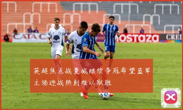 英超焦点战曼城继续争冠希望蓝军主场迎战热刺难以取胜