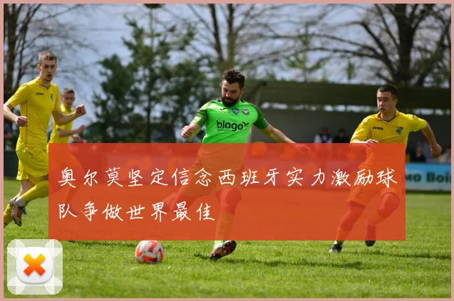 奥尔莫坚定信念西班牙实力激励球队争做世界最佳