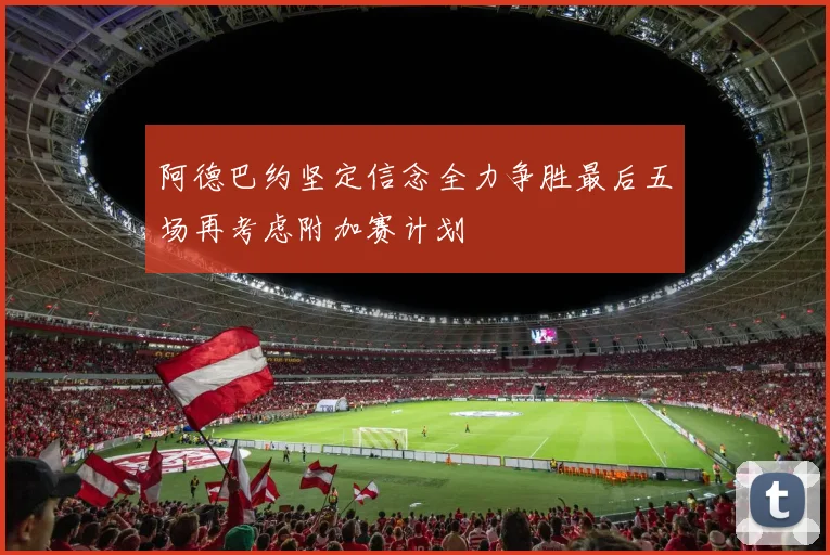 阿德巴约坚定信念全力争胜最后五场再考虑附加赛计划
