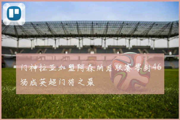 门神拉亚加盟阿森纳后联赛零封46场成英超门将之最