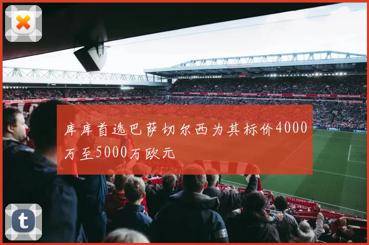 库库首选巴萨切尔西为其标价4000万至5000万欧元