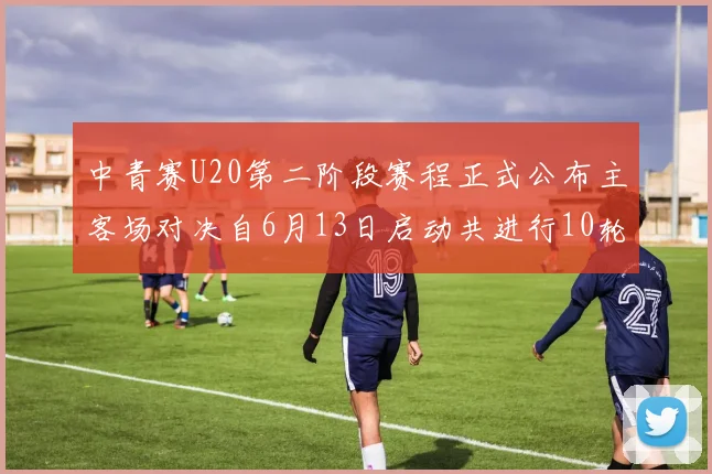中青赛U20第二阶段赛程正式公布主客场对决自6月13日启动共进行10轮较量