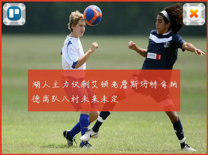 湖人主力仅剩艾顿老詹斯玛特肯纳德离队八村未来未定