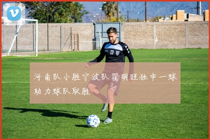 河南队小胜宁波队翟明旺独中一球助力球队取胜