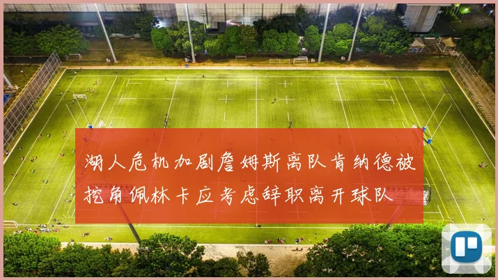 湖人危机加剧詹姆斯离队肯纳德被挖角佩林卡应考虑辞职离开球队