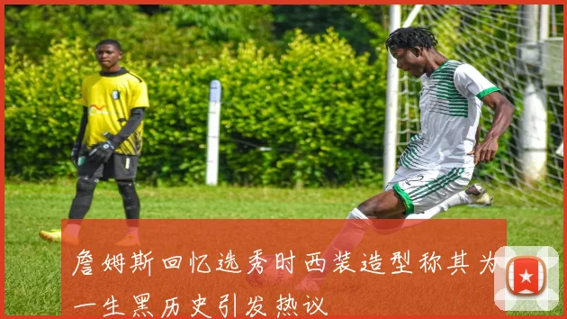 詹姆斯回忆选秀时西装造型称其为一生黑历史引发热议