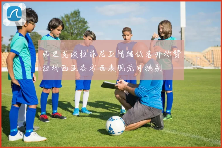 弗里克谈拉菲尼亚情绪低落并称赞拉玛西亚各方面表现无可挑剔