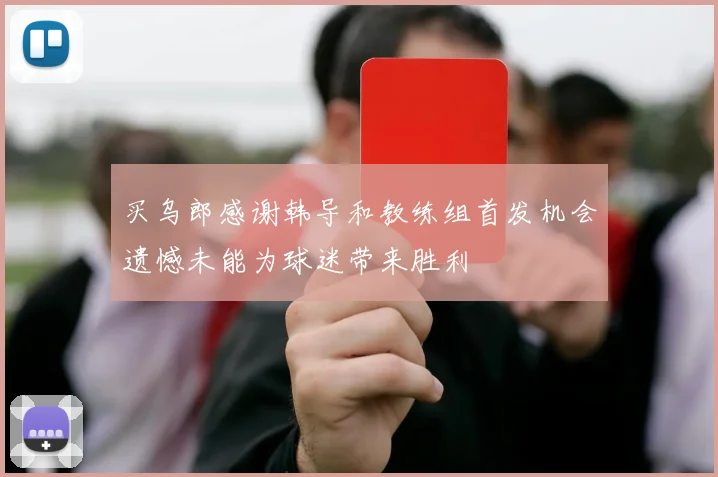 买乌郎感谢韩导和教练组首发机会遗憾未能为球迷带来胜利