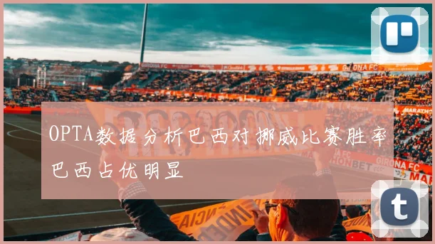 OPTA数据分析巴西对挪威比赛胜率巴西占优明显