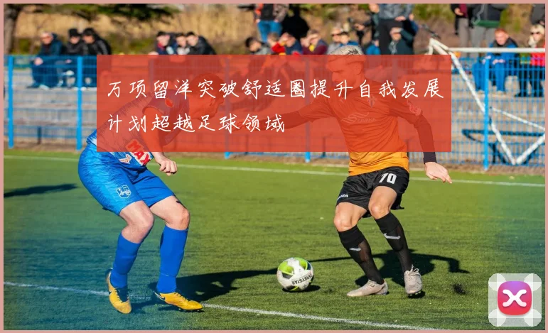 万项留洋突破舒适圈提升自我发展计划超越足球领域
