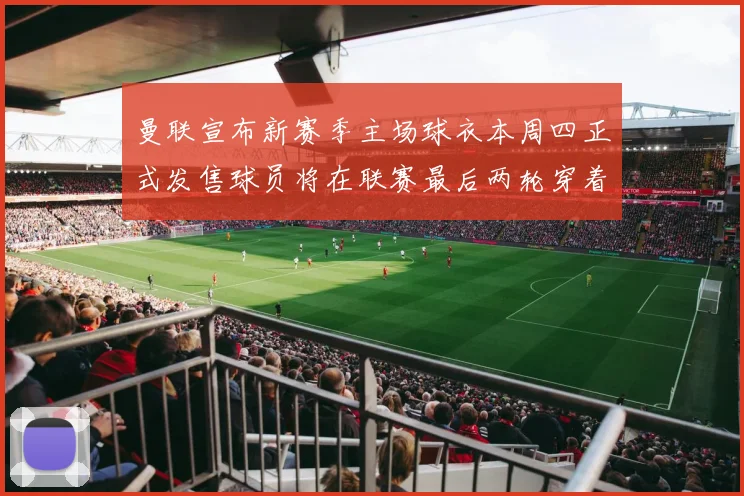 曼联宣布新赛季主场球衣本周四正式发售球员将在联赛最后两轮穿着上阵