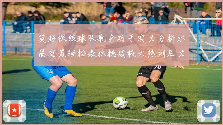 英超保级球队剩余对手实力分析水晶宫最轻松森林挑战较大热刺压力中等
